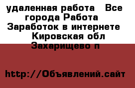 удаленная работа - Все города Работа » Заработок в интернете   . Кировская обл.,Захарищево п.